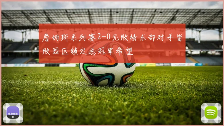 詹姆斯系列赛2-0无败绩东部对手皆败园区锁定总冠军希望