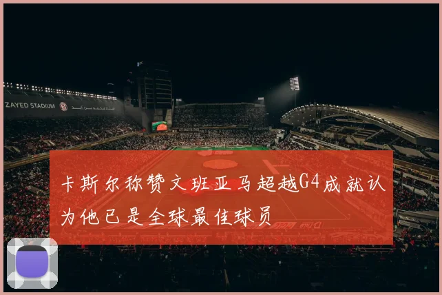 卡斯尔称赞文班亚马超越G4成就认为他已是全球最佳球员