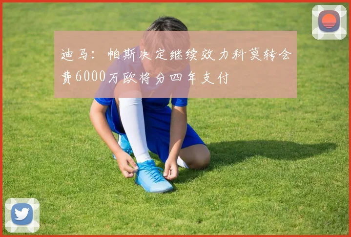 迪马：帕斯决定继续效力科莫转会费6000万欧将分四年支付