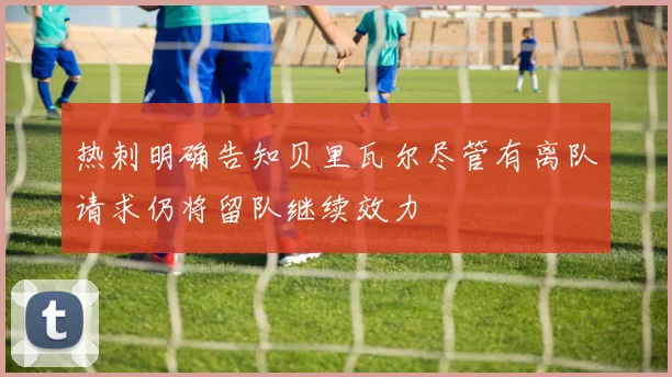 热刺明确告知贝里瓦尔尽管有离队请求仍将留队继续效力