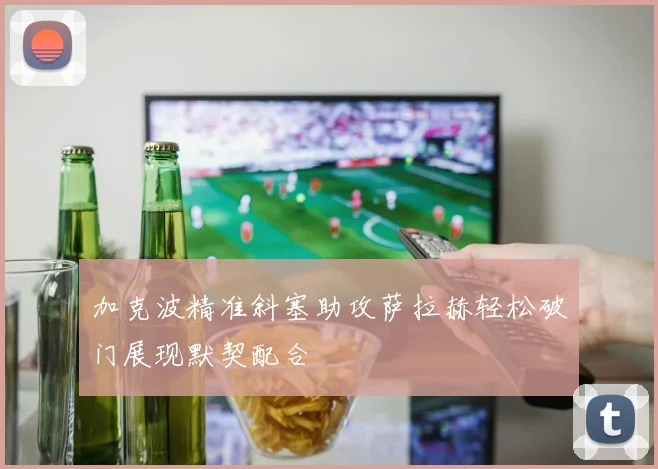 加克波精准斜塞助攻萨拉赫轻松破门展现默契配合