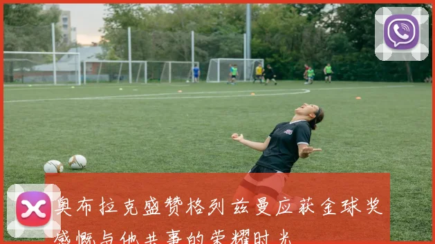 奥布拉克盛赞格列兹曼应获金球奖感慨与他共事的荣耀时光