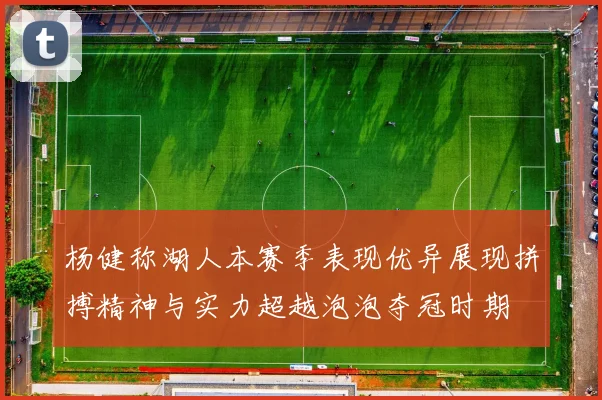 杨健称湖人本赛季表现优异展现拼搏精神与实力超越泡泡夺冠时期