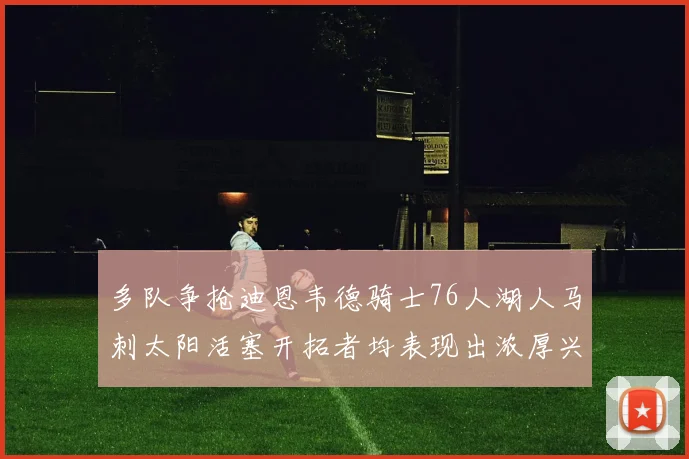 多队争抢迪恩韦德骑士76人湖人马刺太阳活塞开拓者均表现出浓厚兴趣
