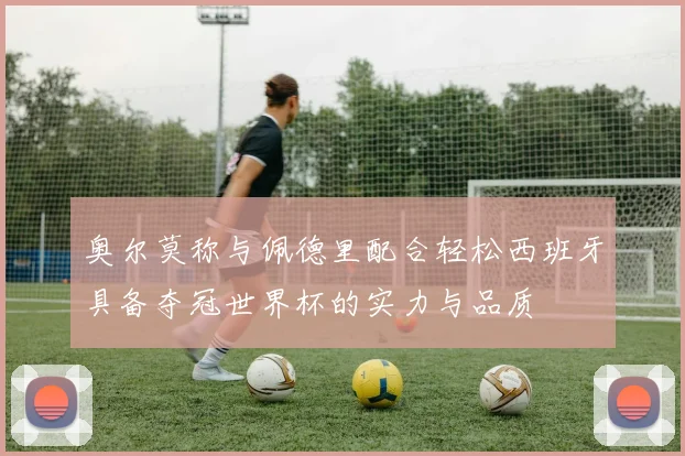 奥尔莫称与佩德里配合轻松西班牙具备夺冠世界杯的实力与品质