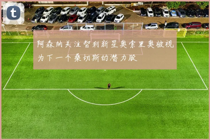 阿森纳关注智利新星奥索里奥被视为下一个桑切斯的潜力股