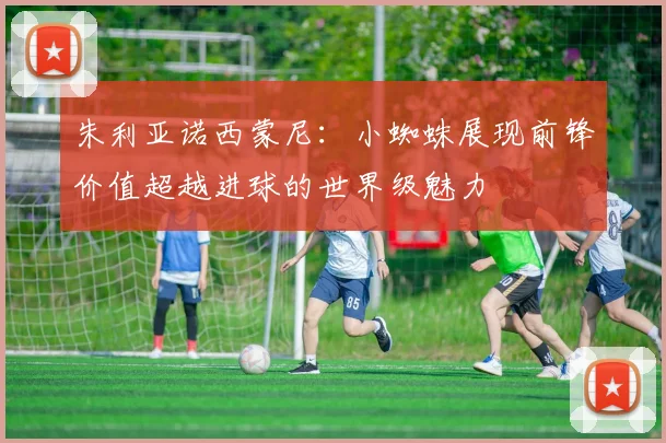 朱利亚诺西蒙尼：小蜘蛛展现前锋价值超越进球的世界级魅力