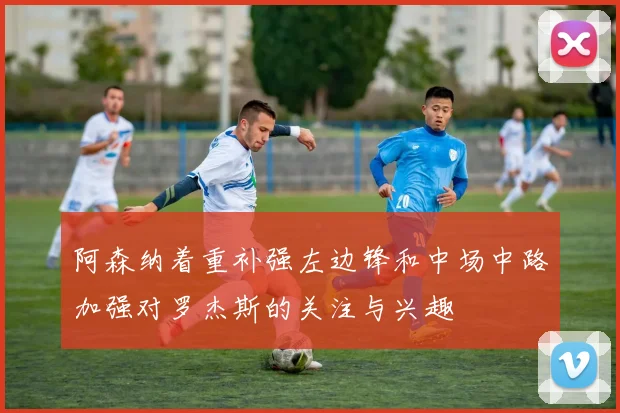 阿森纳着重补强左边锋和中场中路加强对罗杰斯的关注与兴趣