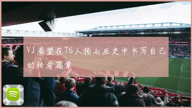 VJ渴望在76人抢七历史中书写自己的传奇篇章