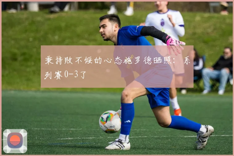 秉持败不馁的心态施罗德晒照：系列赛0-3了