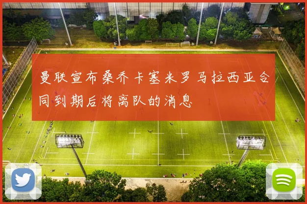 曼联宣布桑乔卡塞米罗马拉西亚合同到期后将离队的消息