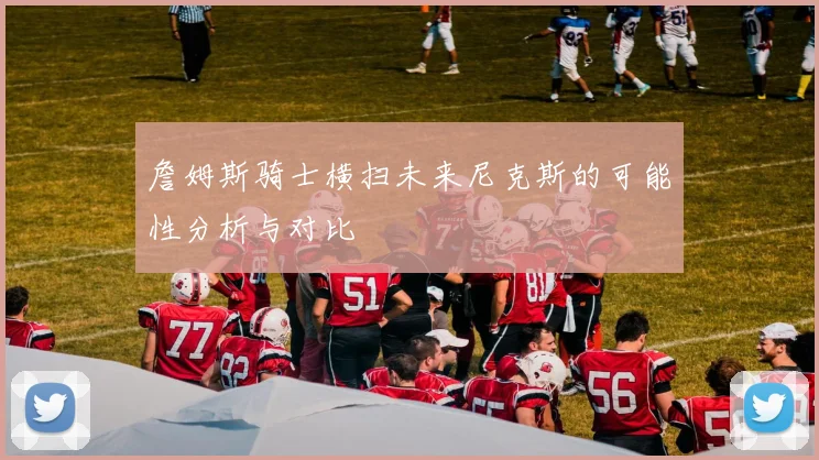 詹姆斯骑士横扫未来尼克斯的可能性分析与对比