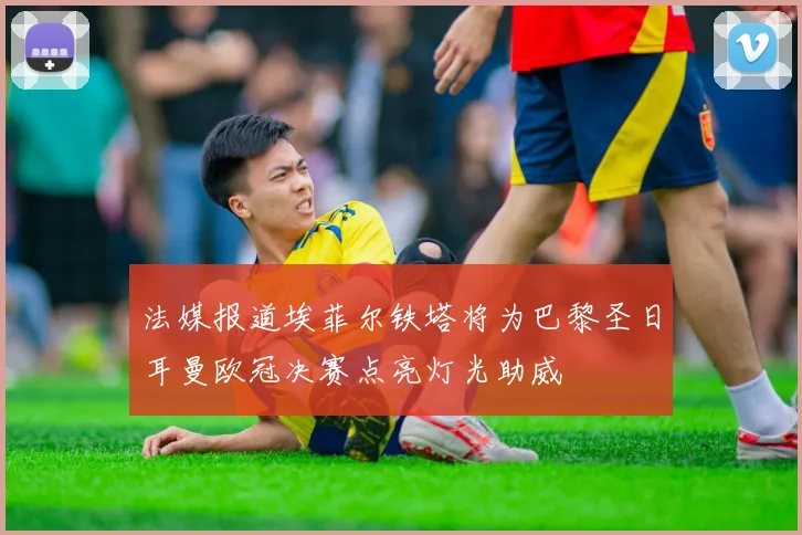 法媒报道埃菲尔铁塔将为巴黎圣日耳曼欧冠决赛点亮灯光助威
