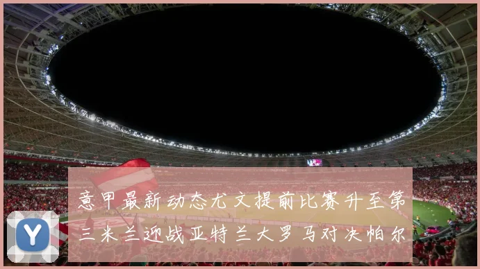 意甲最新动态尤文提前比赛升至第三米兰迎战亚特兰大罗马对决帕尔马