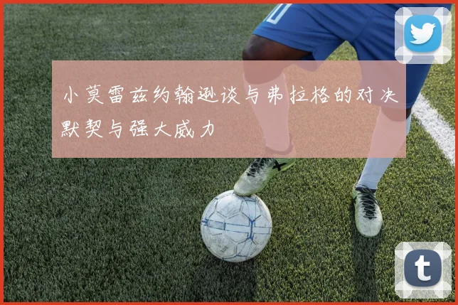 小莫雷兹约翰逊谈与弗拉格的对决默契与强大威力