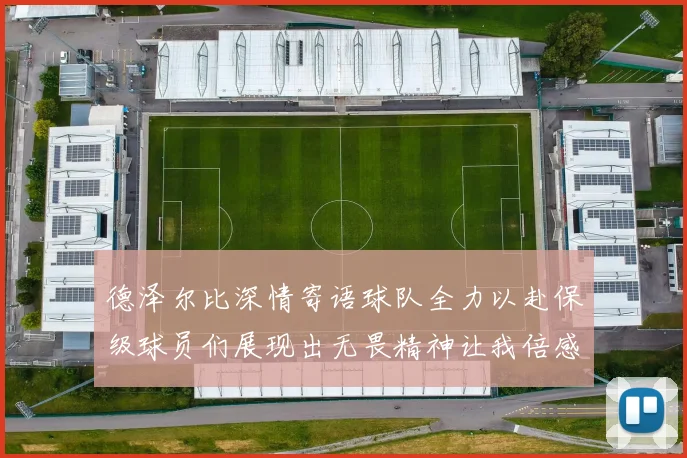 德泽尔比深情寄语球队全力以赴保级球员们展现出无畏精神让我倍感自豪