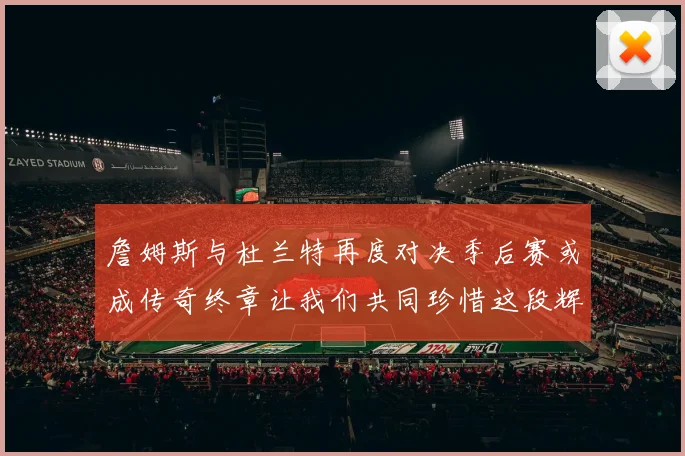 詹姆斯与杜兰特再度对决季后赛或成传奇终章让我们共同珍惜这段辉煌时光