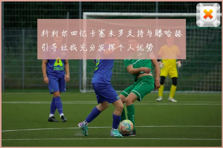 科利尔回忆卡塞米罗支持与滕哈赫引导让我充分发挥个人优势