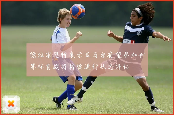 德拉富恩特表示亚马尔有望参加世界杯首战将持续进行状态评估