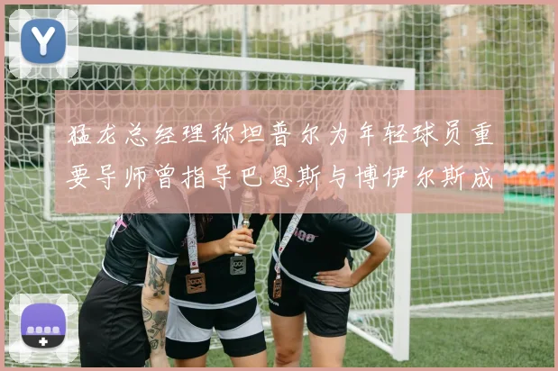 猛龙总经理称坦普尔为年轻球员重要导师曾指导巴恩斯与博伊尔斯成长
