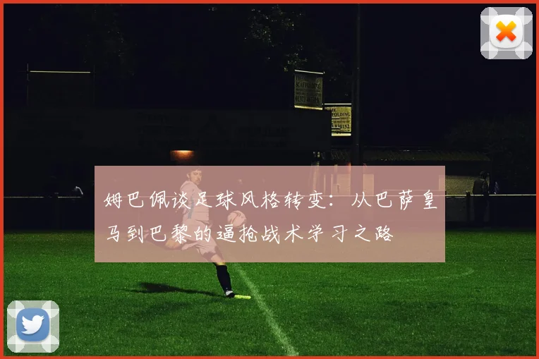 姆巴佩谈足球风格转变：从巴萨皇马到巴黎的逼抢战术学习之路