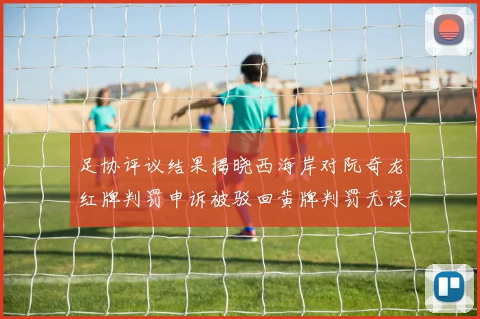 足协评议结果揭晓西海岸对阮奇龙红牌判罚申诉被驳回黄牌判罚无误