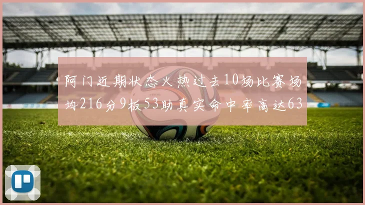 阿门近期状态火热过去10场比赛场均216分9板53助真实命中率高达634