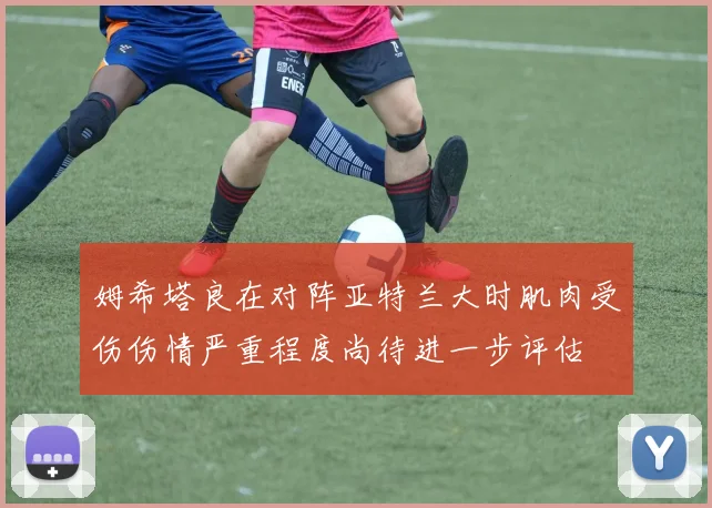 姆希塔良在对阵亚特兰大时肌肉受伤伤情严重程度尚待进一步评估