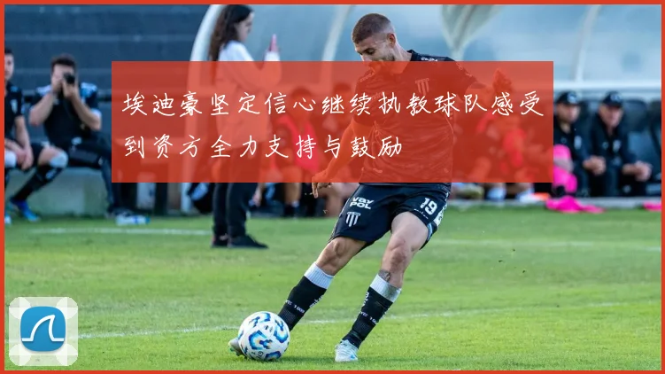 埃迪豪坚定信心继续执教球队感受到资方全力支持与鼓励