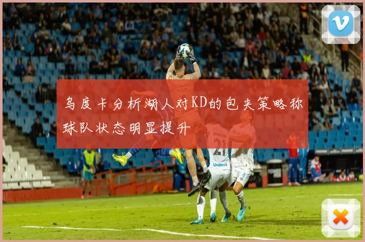 乌度卡分析湖人对KD的包夹策略称球队状态明显提升