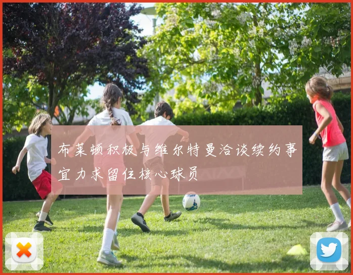 布莱顿积极与维尔特曼洽谈续约事宜力求留住核心球员
