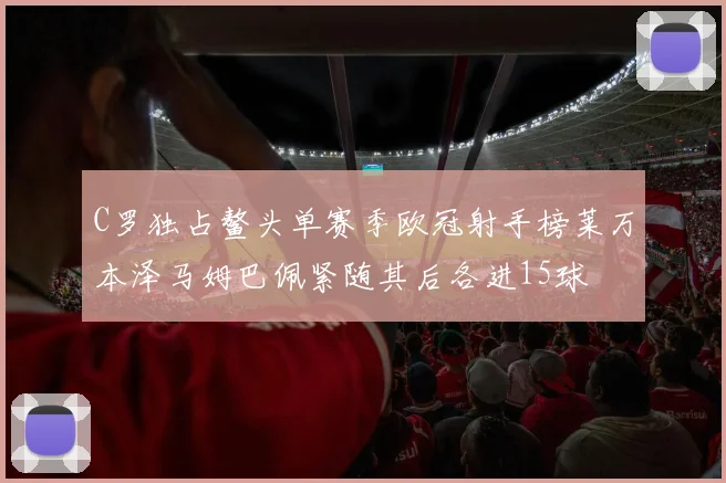 C罗独占鳌头单赛季欧冠射手榜莱万本泽马姆巴佩紧随其后各进15球