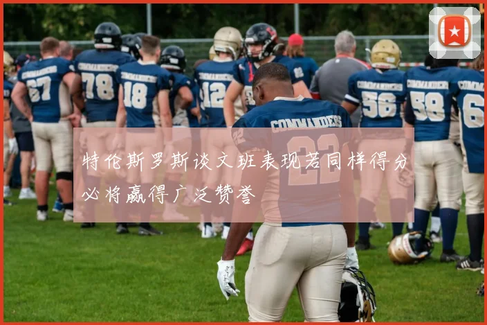 特伦斯罗斯谈文班表现若同样得分必将赢得广泛赞誉