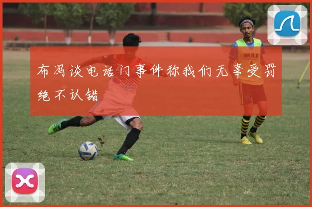 布冯谈电话门事件称我们无辜受罚绝不认错