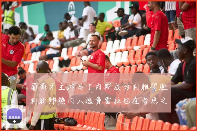葡萄牙主帅马丁内斯成为利雅得胜利新帅热门人选费雷拉也在考虑之中