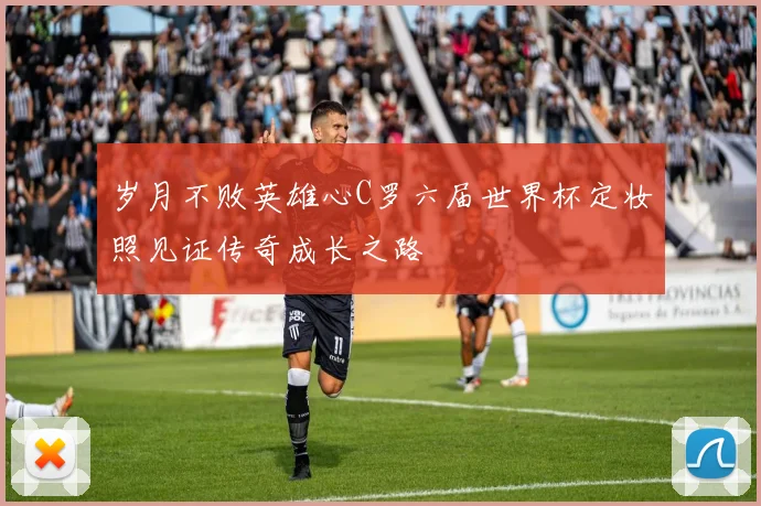 岁月不败英雄心C罗六届世界杯定妆照见证传奇成长之路