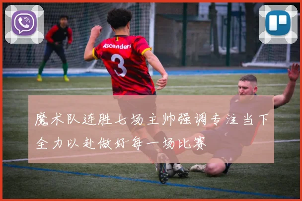 魔术队连胜七场主帅强调专注当下全力以赴做好每一场比赛